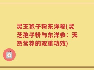 灵芝孢子粉东洋参(灵芝孢子粉与东洋参：天然营养的双重功效)