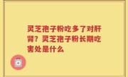 灵芝孢子粉吃多了对肝肾？灵芝孢子粉长期吃害处是什么