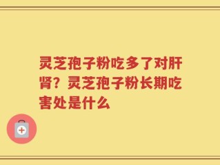 灵芝孢子粉吃多了对肝肾？灵芝孢子粉长期吃害处是什么