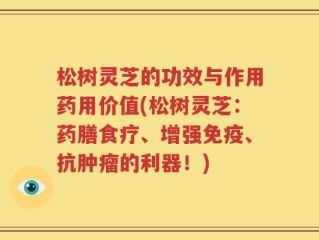 松树灵芝的功效与作用药用价值(松树灵芝：药膳食疗、增强免疫、抗肿瘤的利器！)