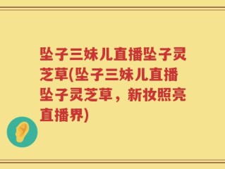 坠子三妹儿直播坠子灵芝草(坠子三妹儿直播坠子灵芝草，新妆照亮直播界)
