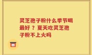 灵芝孢子粉什么季节喝最好 ？夏天吃灵芝孢子粉不上火吗