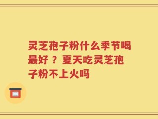 灵芝孢子粉什么季节喝最好 ？夏天吃灵芝孢子粉不上火吗