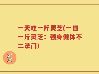 一天吃一斤灵芝(一日一斤灵芝：强身健体不二法门)