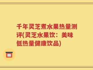 千年灵芝煮水果热量测评(灵芝水果饮：美味低热量健康饮品)
