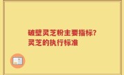 破壁灵芝粉主要指标？灵芝的执行标准