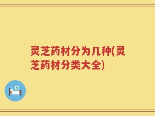 灵芝药材分为几种(灵芝药材分类大全)