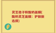 灵芝孢子粉酸奶面膜(酸奶灵芝面膜：护肤新选择)