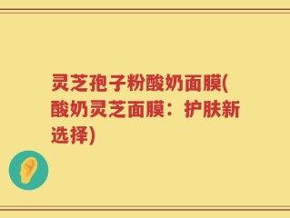 灵芝孢子粉酸奶面膜(酸奶灵芝面膜：护肤新选择)