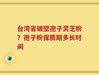 台湾省破壁孢子灵芝粉？孢子粉保质期多长时间