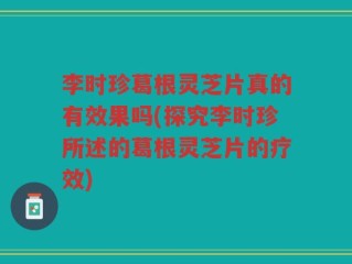 李时珍葛根灵芝片真的有效果吗(探究李时珍所述的葛根灵芝片的疗效)