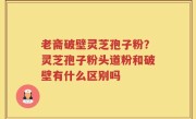 老斋破壁灵芝孢子粉？灵芝孢子粉头道粉和破壁有什么区别吗