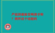 产后到底能否喝孢子粉？揭开这个话题的
