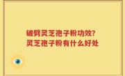 破劈灵芝孢子粉功效？灵芝孢子粉有什么好处