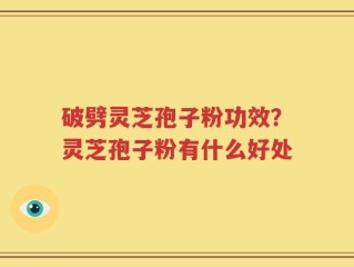 破劈灵芝孢子粉功效？灵芝孢子粉有什么好处