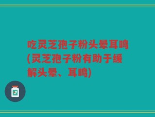吃灵芝孢子粉头晕耳鸣(灵芝孢子粉有助于缓解头晕、耳鸣)