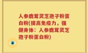 人参鹿茸灵芝孢子粉蛋白粉(提高免疫力，强健身体：人参鹿茸灵芝孢子粉蛋白粉)