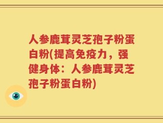 人参鹿茸灵芝孢子粉蛋白粉(提高免疫力，强健身体：人参鹿茸灵芝孢子粉蛋白粉)