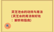 灵芝泡水的功效与用法(灵芝水的用法和好处：解析和指南)