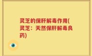 灵芝的保肝解毒作用(灵芝：天然保肝解毒良药)