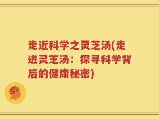 走近科学之灵芝汤(走进灵芝汤：探寻科学背后的健康秘密)