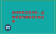 农科院灵芝孢子粉:品质卓越的健康养生新选择