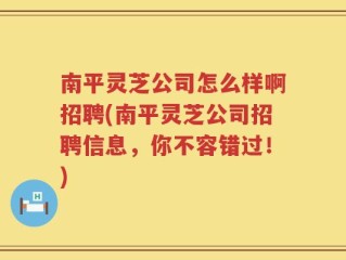 南平灵芝公司怎么样啊招聘(南平灵芝公司招聘信息，你不容错过！)