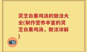 灵芝白果鸡汤的做法大全(制作营养丰富的灵芝白果鸡汤，做法详解)