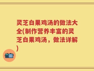 灵芝白果鸡汤的做法大全(制作营养丰富的灵芝白果鸡汤，做法详解)