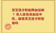 灵芝孢子粉能降血压嘛 ？老人患有高血压中风，服用灵芝孢子粉管用吗