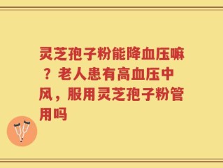 灵芝孢子粉能降血压嘛 ？老人患有高血压中风，服用灵芝孢子粉管用吗