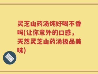 灵芝山药汤炖好喝不香吗(让你意外的口感，天然灵芝山药汤极品美味)