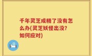 千年灵芝成精了没有怎么办(灵芝妖怪出没？如何应对)