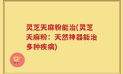 灵芝天麻粉能治(灵芝天麻粉：天然神器能治多种疾病)