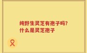 纯野生灵芝有孢子吗？什么是灵芝孢子