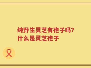 纯野生灵芝有孢子吗？什么是灵芝孢子