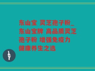东山宝 灵芝孢子粉_东山宝牌 高品质灵芝孢子粉 增强免疫力 健康养生之选