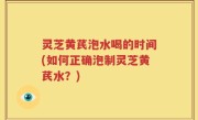 灵芝黄芪泡水喝的时间(如何正确泡制灵芝黄芪水？)