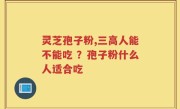 灵芝孢子粉,三高人能不能吃 ？孢子粉什么人适合吃