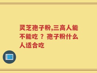 灵芝孢子粉,三高人能不能吃 ？孢子粉什么人适合吃