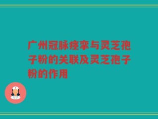 广州冠脉痉挛与灵芝孢子粉的关联及灵芝孢子粉的作用