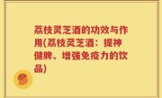 荔枝灵芝酒的功效与作用(荔枝灵芝酒:提神健脾、增强免疫力的饮品)