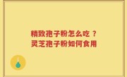 精致孢子粉怎么吃 ？灵芝孢子粉如何食用