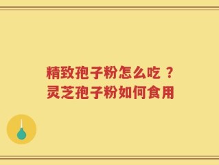 精致孢子粉怎么吃 ？灵芝孢子粉如何食用