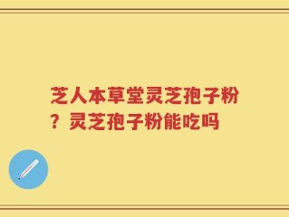 芝人本草堂灵芝孢子粉？灵芝孢子粉能吃吗