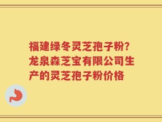 福建绿冬灵芝孢子粉？龙泉森芝宝有限公司生产的灵芝孢子粉价格