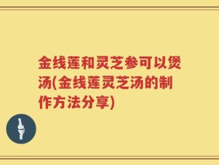 金线莲和灵芝参可以煲汤(金线莲灵芝汤的制作方法分享)
