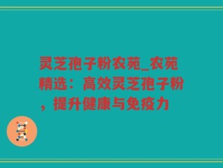 灵芝孢子粉农苑_农苑精选：高效灵芝孢子粉，提升健康与免疫力