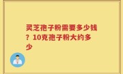 灵芝孢子粉需要多少钱？10克孢子粉大约多少