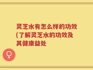 灵芝水有怎么样的功效(了解灵芝水的功效及其健康益处
